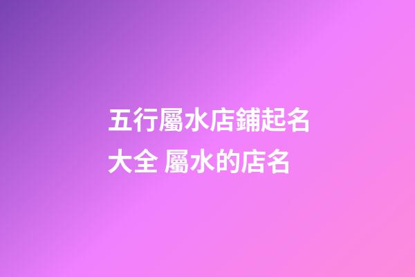 五行屬水店鋪起名大全 屬水的店名-第1張-店鋪起名-玄機(jī)派
